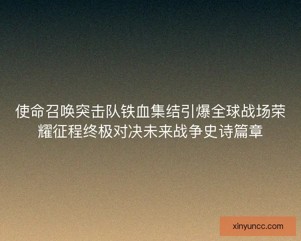 使命召唤突击队铁血集结引爆全球战场荣耀征程终极对决未来战争史诗篇章