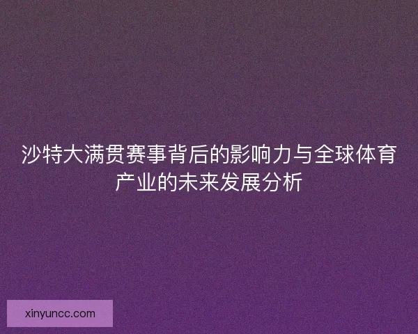 沙特大满贯赛事背后的影响力与全球体育产业的未来发展分析