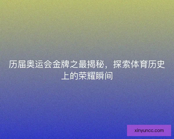 历届奥运会金牌之最揭秘，探索体育历史上的荣耀瞬间