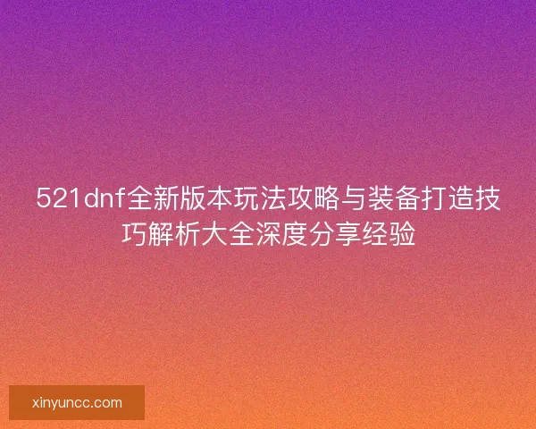 521dnf全新版本玩法攻略与装备打造技巧解析大全深度分享经验