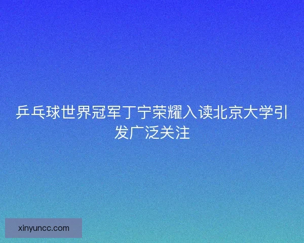 乒乓球世界冠军丁宁荣耀入读北京大学引发广泛关注