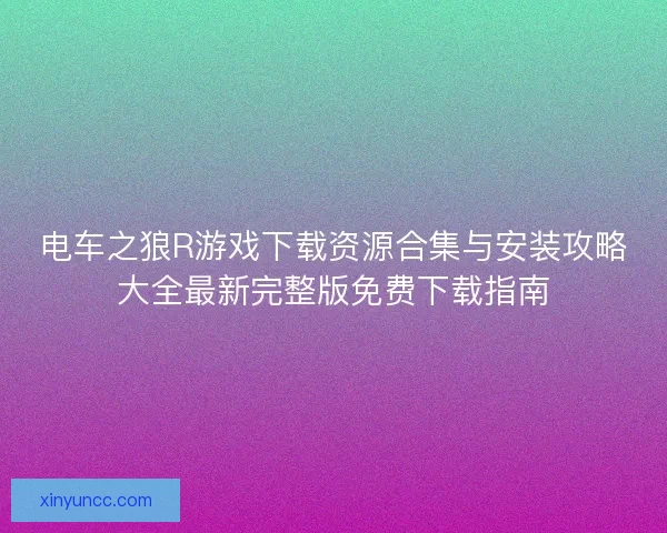 电车之狼R游戏下载资源合集与安装攻略大全最新完整版免费下载指南