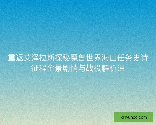 重返艾泽拉斯探秘魔兽世界海山任务史诗征程全景剧情与战役解析深