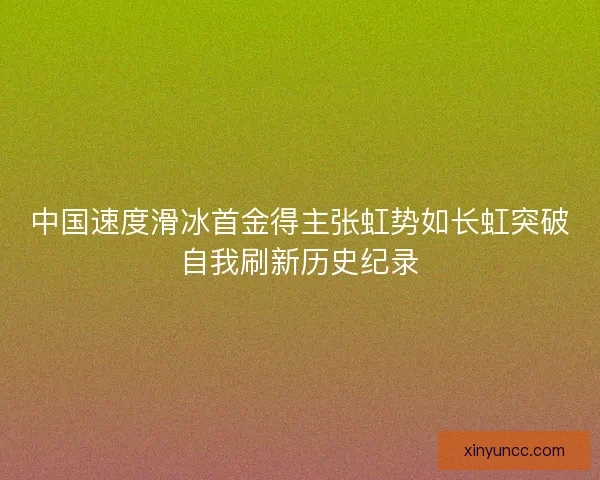 中国速度滑冰首金得主张虹势如长虹突破自我刷新历史纪录