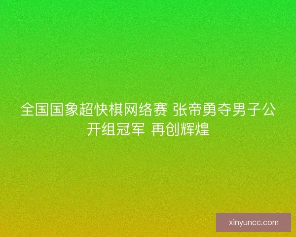 全国国象超快棋网络赛 张帝勇夺男子公开组冠军 再创辉煌