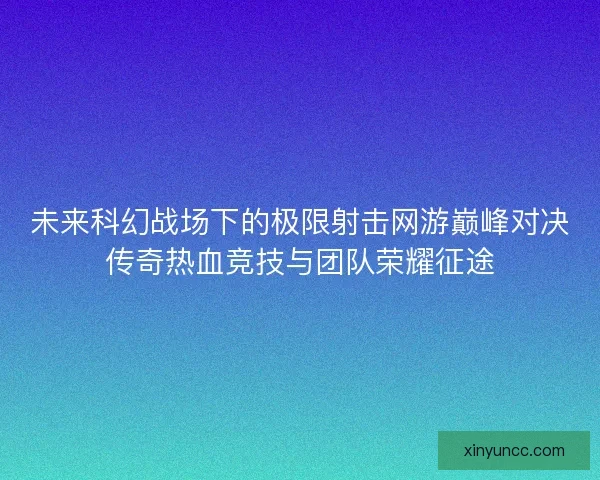 未来科幻战场下的极限射击网游巅峰对决传奇热血竞技与团队荣耀征途