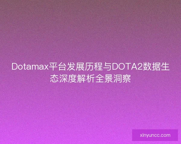 Dotamax平台发展历程与DOTA2数据生态深度解析全景洞察