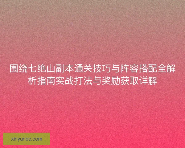 围绕七绝山副本通关技巧与阵容搭配全解析指南实战打法与奖励获取详解