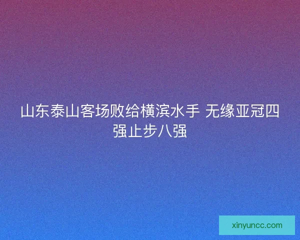 山东泰山客场败给横滨水手 无缘亚冠四强止步八强