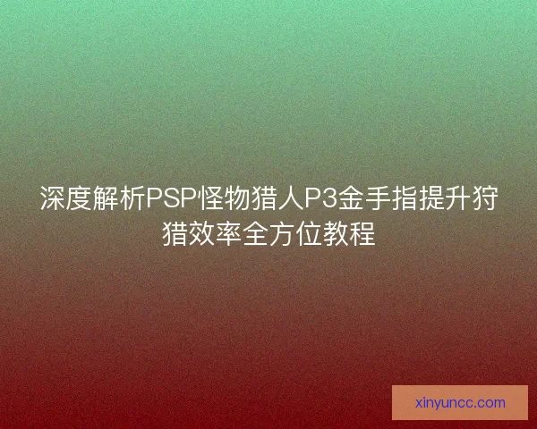 深度解析PSP怪物猎人P3金手指提升狩猎效率全方位教程