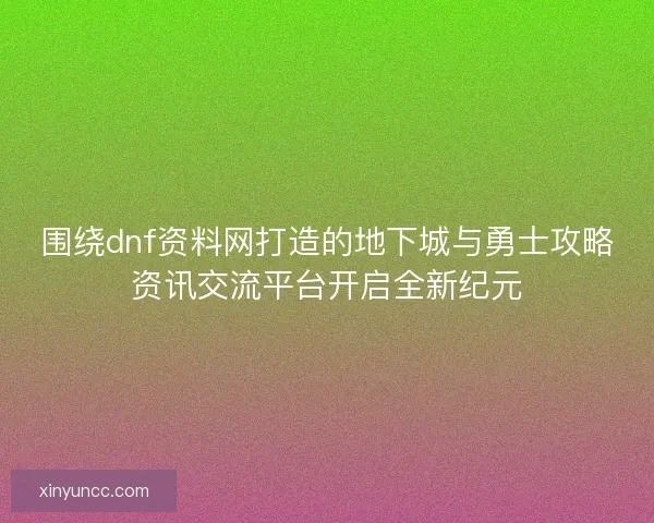 围绕dnf资料网打造的地下城与勇士攻略资讯交流平台开启全新纪元