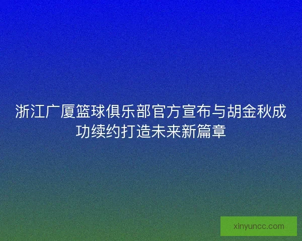 浙江广厦篮球俱乐部官方宣布与胡金秋成功续约打造未来新篇章