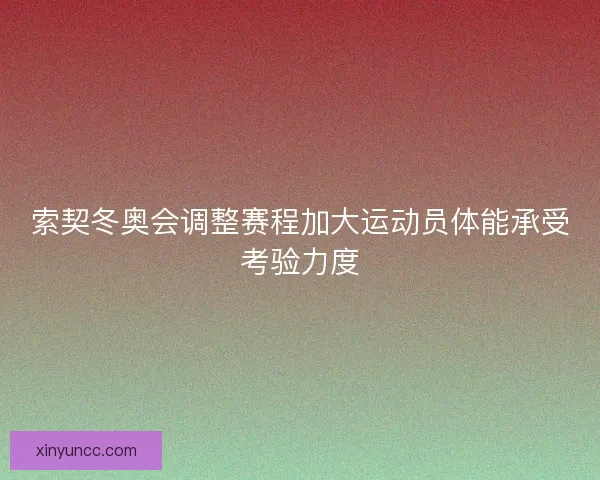 索契冬奥会调整赛程加大运动员体能承受考验力度